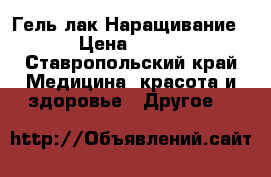 Гель лак.Наращивание › Цена ­ 300 - Ставропольский край Медицина, красота и здоровье » Другое   
